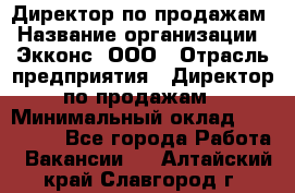 Директор по продажам › Название организации ­ Экконс, ООО › Отрасль предприятия ­ Директор по продажам › Минимальный оклад ­ 120 000 - Все города Работа » Вакансии   . Алтайский край,Славгород г.